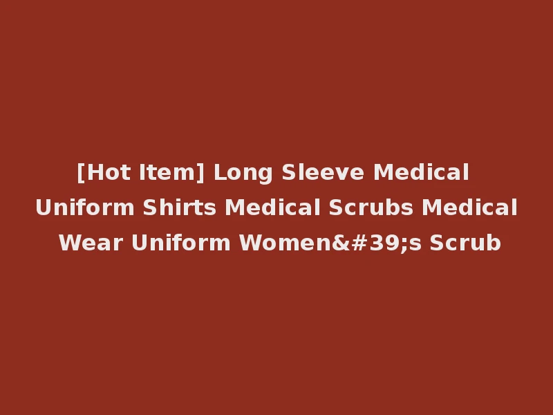 [Hot Item] Long Sleeve Medical Uniform Shirts Medical Scrubs Medical Wear Uniform Women's Scrub
