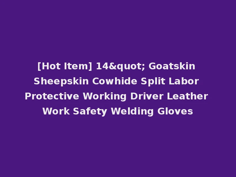 [Hot Item] 14" Goatskin Sheepskin Cowhide Split Labor Protective Working Driver Leather Work Safety Welding Gloves