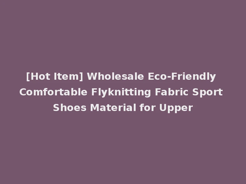 [Hot Item] Wholesale Eco-Friendly Comfortable Flyknitting Fabric Sport Shoes Material for Upper