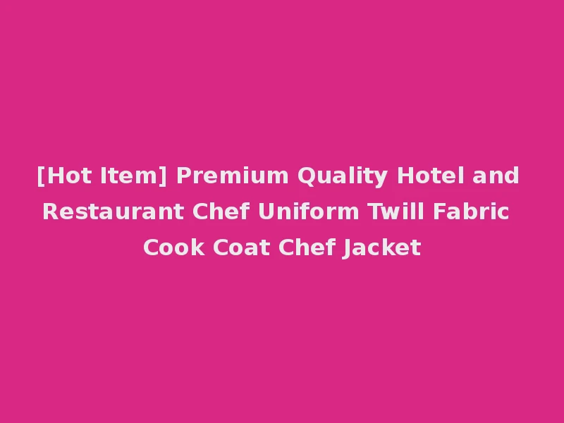 [Hot Item] Premium Quality Hotel and Restaurant Chef Uniform Twill Fabric Cook Coat Chef Jacket