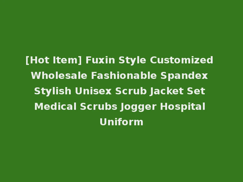 [Hot Item] Fuxin Style Customized Wholesale Fashionable Spandex Stylish Unisex Scrub Jacket Set Medical Scrubs Jogger Hospital Uniform