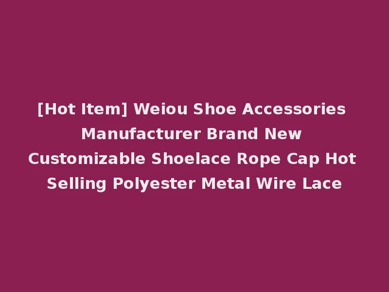 [Hot Item] Weiou Shoe Accessories Manufacturer Brand New Customizable Shoelace Rope Cap Hot Selling Polyester Metal Wire Lace
