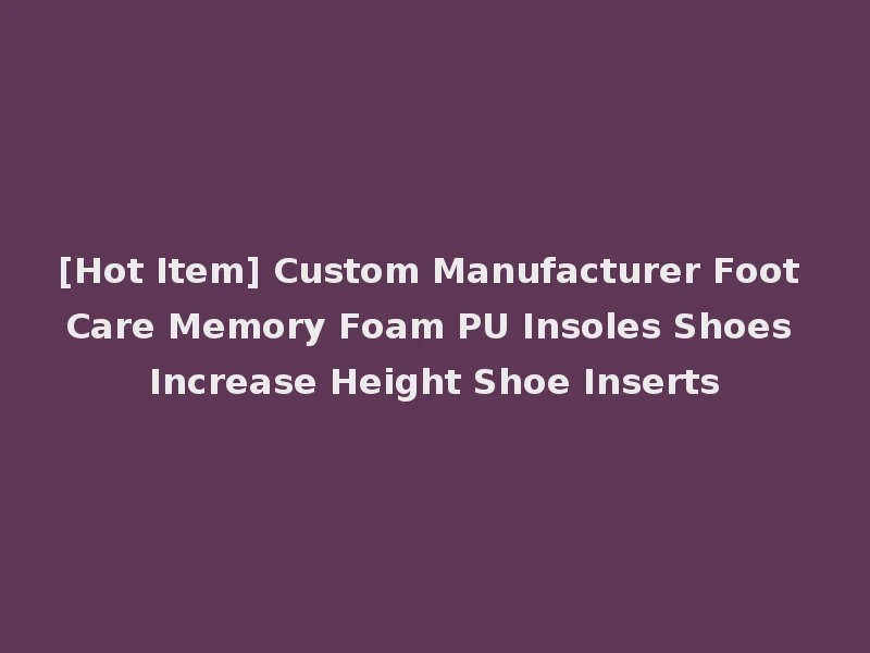 [Hot Item] Custom Manufacturer Foot Care Memory Foam PU Insoles Shoes Increase Height Shoe Inserts