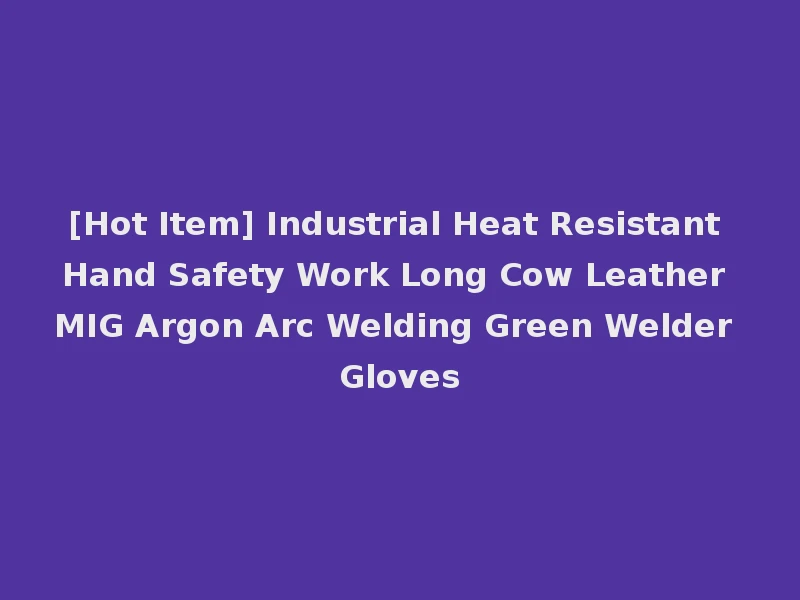 [Hot Item] Industrial Heat Resistant Hand Safety Work Long Cow Leather MIG Argon Arc Welding Green Welder Gloves