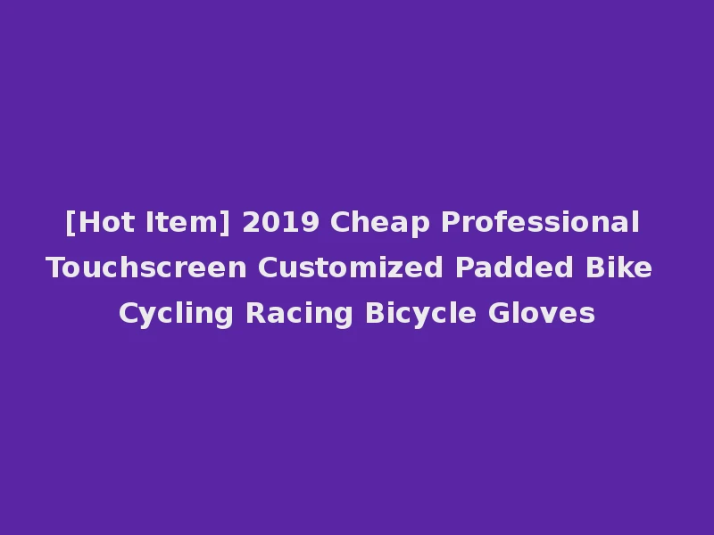 [Hot Item] 2019 Cheap Professional Touchscreen Customized Padded Bike Cycling Racing Bicycle Gloves