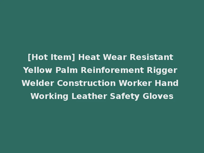 [Hot Item] Heat Wear Resistant Yellow Palm Reinforement Rigger Welder Construction Worker Hand Working Leather Safety Gloves