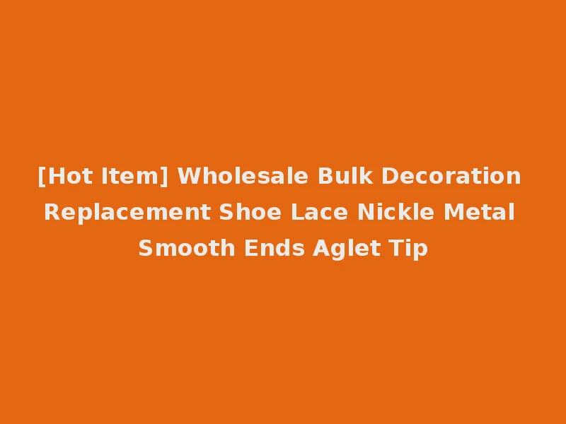 [Hot Item] Wholesale Bulk Decoration Replacement Shoe Lace Nickle Metal Smooth Ends Aglet Tip