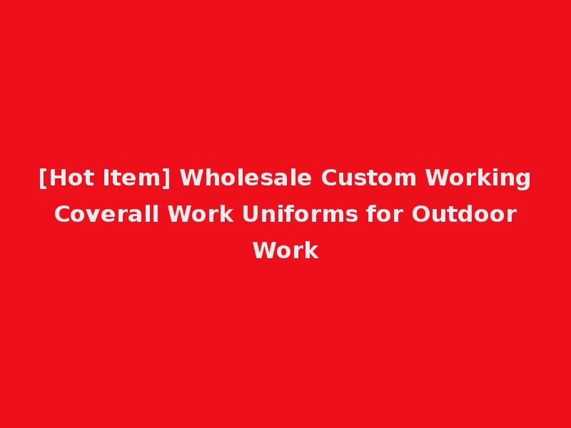[Hot Item] Wholesale Custom Working Coverall Work Uniforms for Outdoor Work