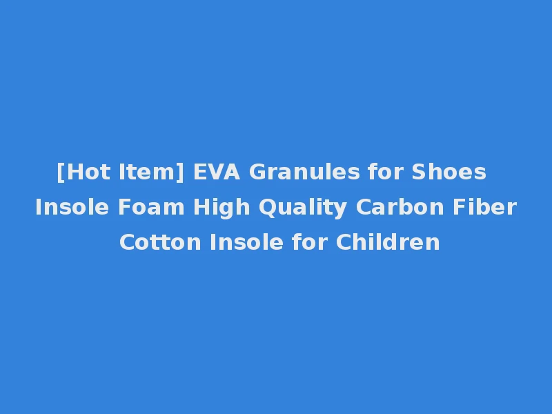 [Hot Item] EVA Granules for Shoes Insole Foam High Quality Carbon Fiber Cotton Insole for Children
