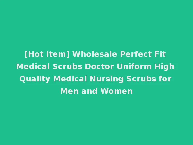 [Hot Item] Wholesale Perfect Fit Medical Scrubs Doctor Uniform High Quality Medical Nursing Scrubs for Men and Women