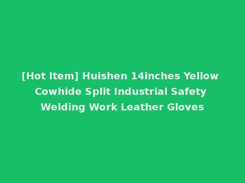 [Hot Item] Huishen 14inches Yellow Cowhide Split Industrial Safety Welding Work Leather Gloves