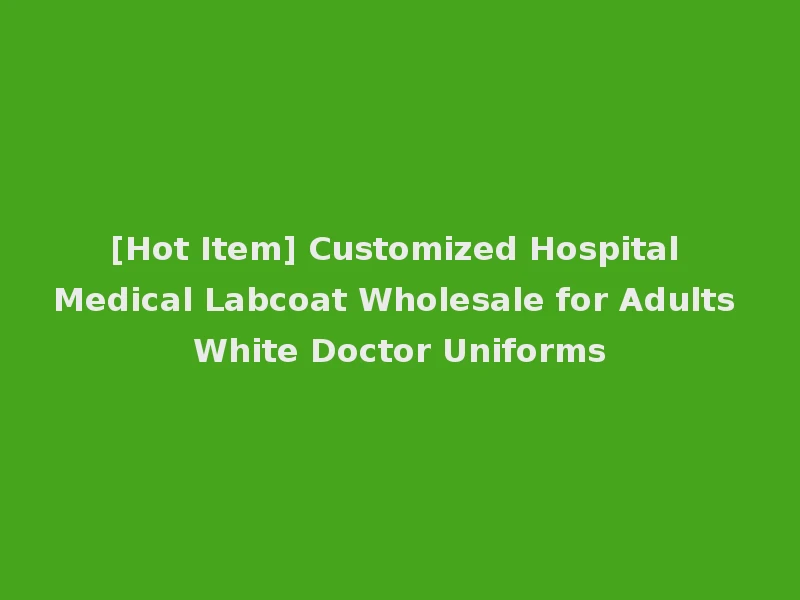[Hot Item] Customized Hospital Medical Labcoat Wholesale for Adults White Doctor Uniforms