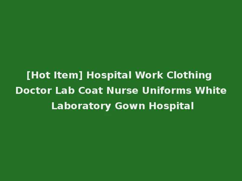 [Hot Item] Hospital Work Clothing Doctor Lab Coat Nurse Uniforms White Laboratory Gown Hospital