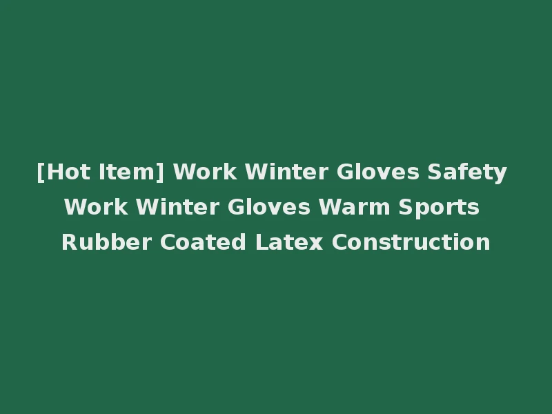 [Hot Item] Work Winter Gloves Safety Work Winter Gloves Warm Sports Rubber Coated Latex Construction