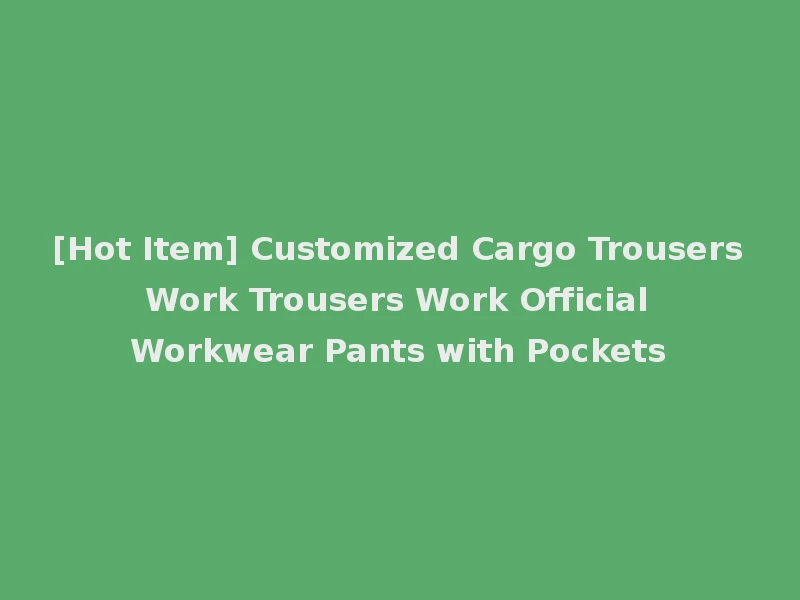 [Hot Item] Customized Cargo Trousers Work Trousers Work Official Workwear Pants with Pockets