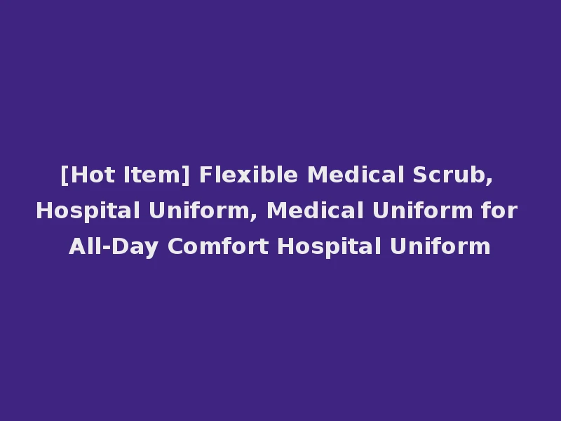 [Hot Item] Flexible Medical Scrub, Hospital Uniform, Medical Uniform for All-Day Comfort Hospital Uniform