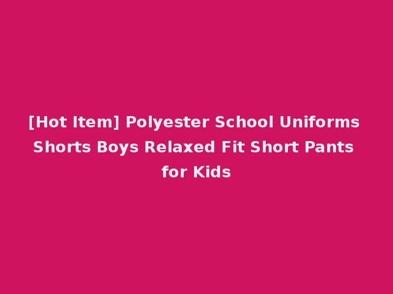 [Hot Item] Polyester School Uniforms Shorts Boys Relaxed Fit Short Pants for Kids