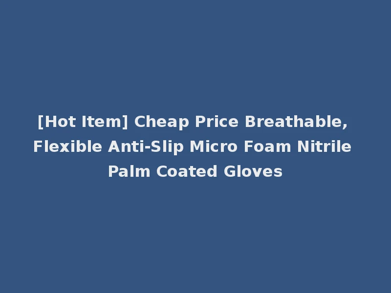 [Hot Item] Cheap Price Breathable, Flexible Anti-Slip Micro Foam Nitrile Palm Coated Gloves