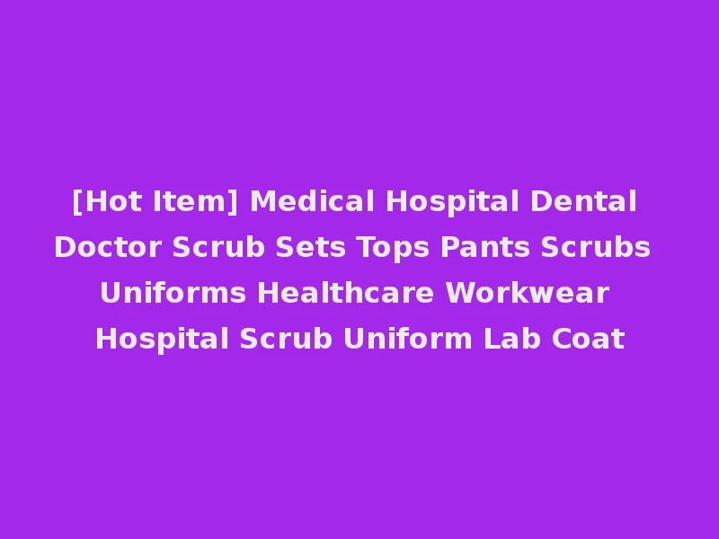 [Hot Item] Medical Hospital Dental Doctor Scrub Sets Tops Pants Scrubs Uniforms Healthcare Workwear Hospital Scrub Uniform Lab Coat