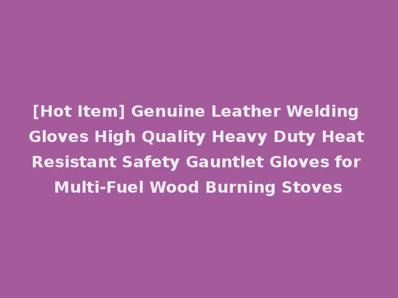 [Hot Item] Genuine Leather Welding Gloves High Quality Heavy Duty Heat Resistant Safety Gauntlet Gloves for Multi-Fuel Wood Burning Stoves
