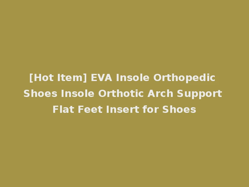 [Hot Item] EVA Insole Orthopedic Shoes Insole Orthotic Arch Support Flat Feet Insert for Shoes