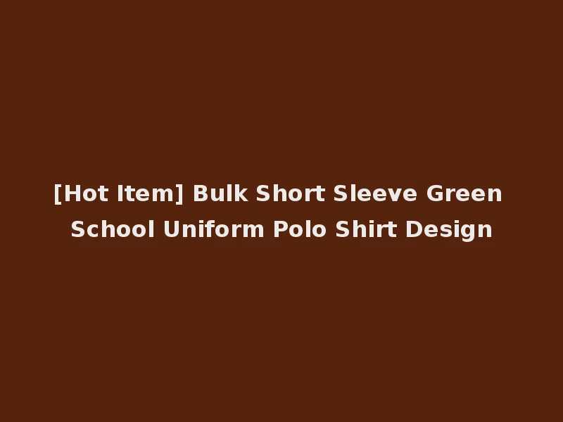 [Hot Item] Bulk Short Sleeve Green School Uniform Polo Shirt Design