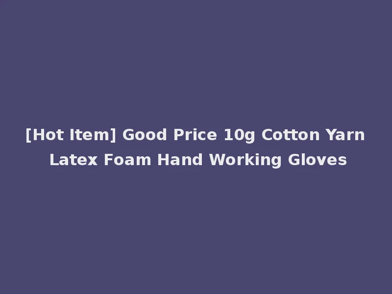 [Hot Item] Good Price 10g Cotton Yarn Latex Foam Hand Working Gloves