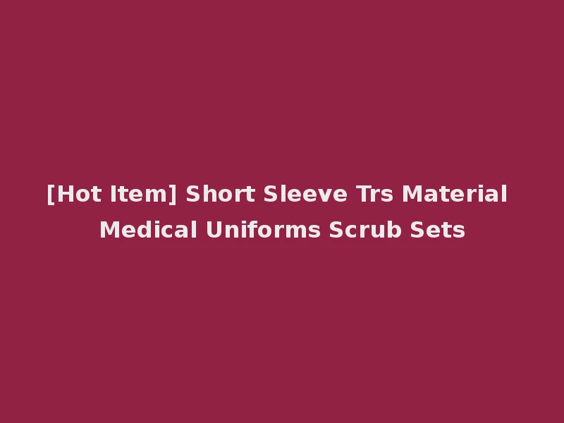 [Hot Item] Short Sleeve Trs Material Medical Uniforms Scrub Sets