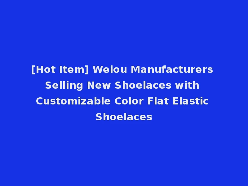 [Hot Item] Weiou Manufacturers Selling New Shoelaces with Customizable Color Flat Elastic Shoelaces