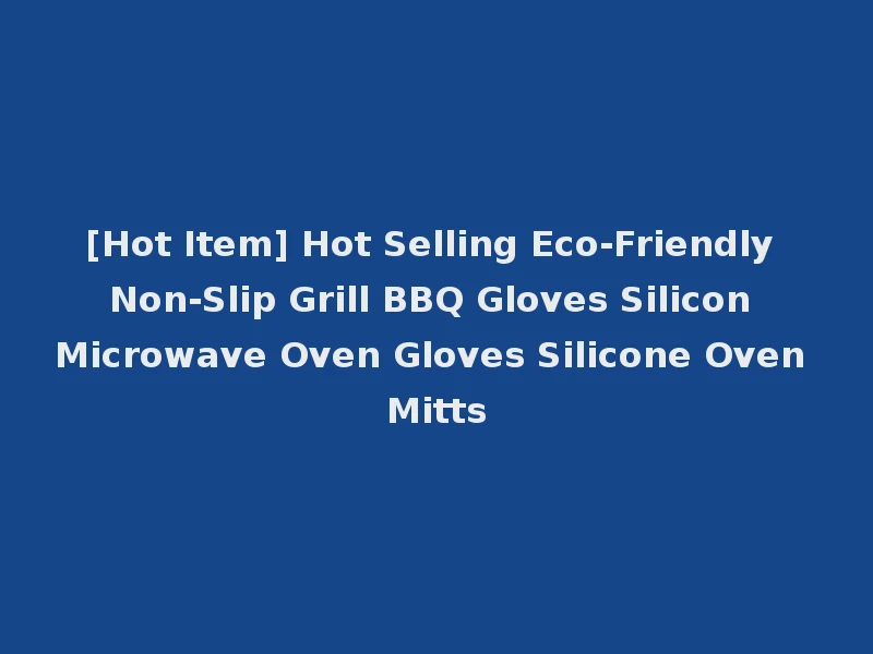 [Hot Item] Hot Selling Eco-Friendly Non-Slip Grill BBQ Gloves Silicon Microwave Oven Gloves Silicone Oven Mitts