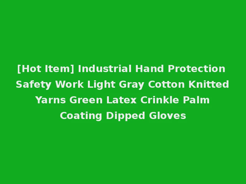 [Hot Item] Industrial Hand Protection Safety Work Light Gray Cotton Knitted Yarns Green Latex Crinkle Palm Coating Dipped Gloves