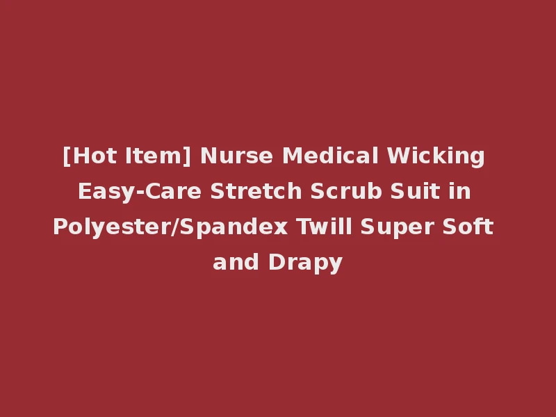 [Hot Item] Nurse Medical Wicking Easy-Care Stretch Scrub Suit in Polyester/Spandex Twill Super Soft and Drapy
