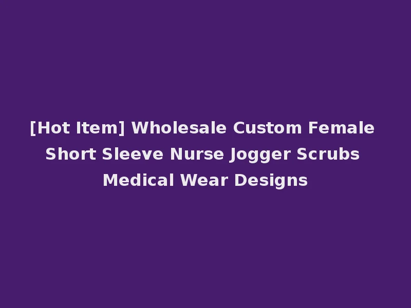 [Hot Item] Wholesale Custom Female Short Sleeve Nurse Jogger Scrubs Medical Wear Designs