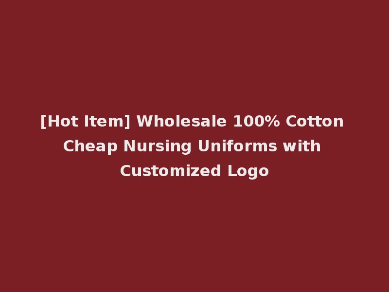 [Hot Item] Wholesale 100% Cotton Cheap Nursing Uniforms with Customized Logo