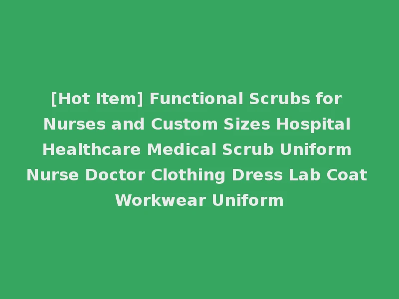 [Hot Item] Functional Scrubs for Nurses and Custom Sizes Hospital Healthcare Medical Scrub Uniform Nurse Doctor Clothing Dress Lab Coat Workwear Uniform