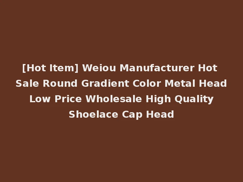 [Hot Item] Weiou Manufacturer Hot Sale Round Gradient Color Metal Head Low Price Wholesale High Quality Shoelace Cap Head
