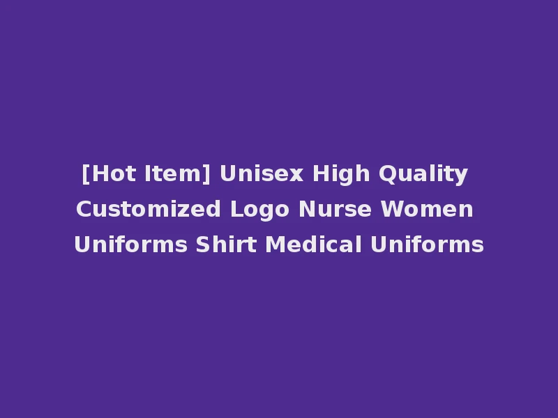 [Hot Item] Unisex High Quality Customized Logo Nurse Women Uniforms Shirt Medical Uniforms