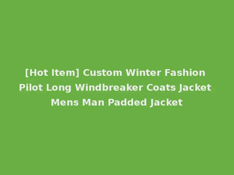 [Hot Item] Custom Winter Fashion Pilot Long Windbreaker Coats Jacket Mens Man Padded Jacket