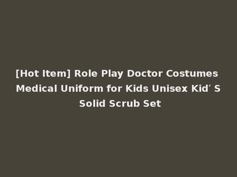 [Hot Item] Role Play Doctor Costumes Medical Uniform for Kids Unisex Kid′ S Solid Scrub Set