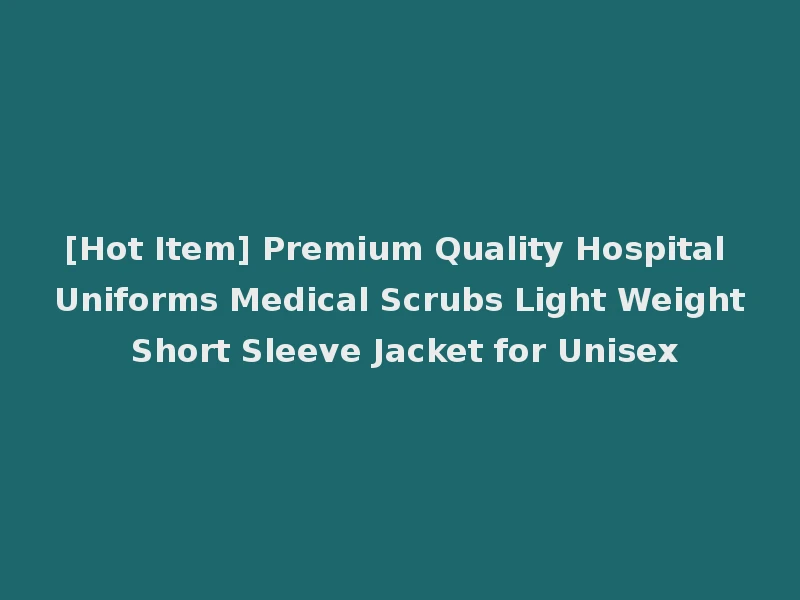 [Hot Item] Premium Quality Hospital Uniforms Medical Scrubs Light Weight Short Sleeve Jacket for Unisex