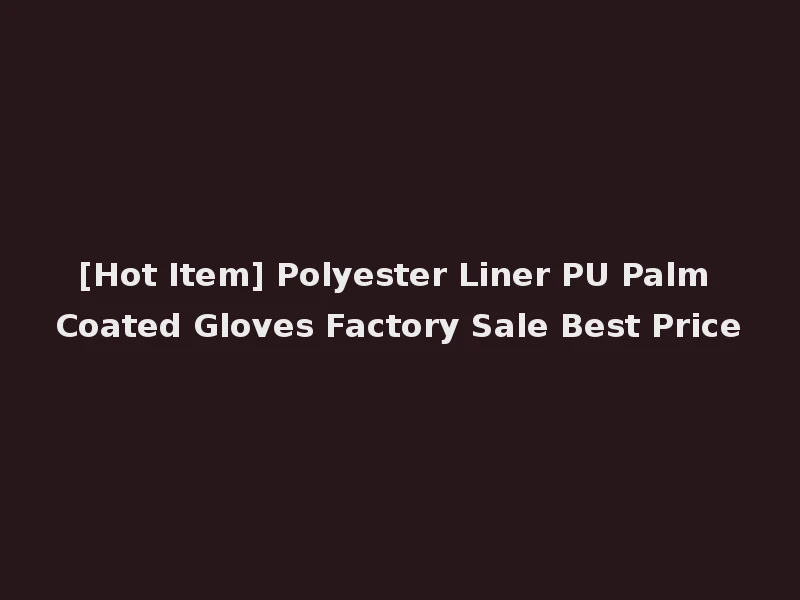 [Hot Item] Polyester Liner PU Palm Coated Gloves Factory Sale Best Price
