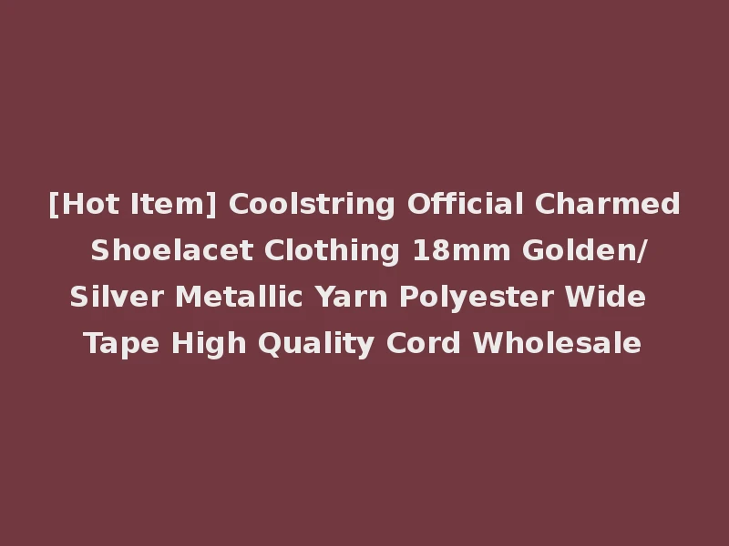 [Hot Item] Coolstring Official Charmed Shoelacet Clothing 18mm Golden/Silver Metallic Yarn Polyester Wide Tape High Quality Cord Wholesale