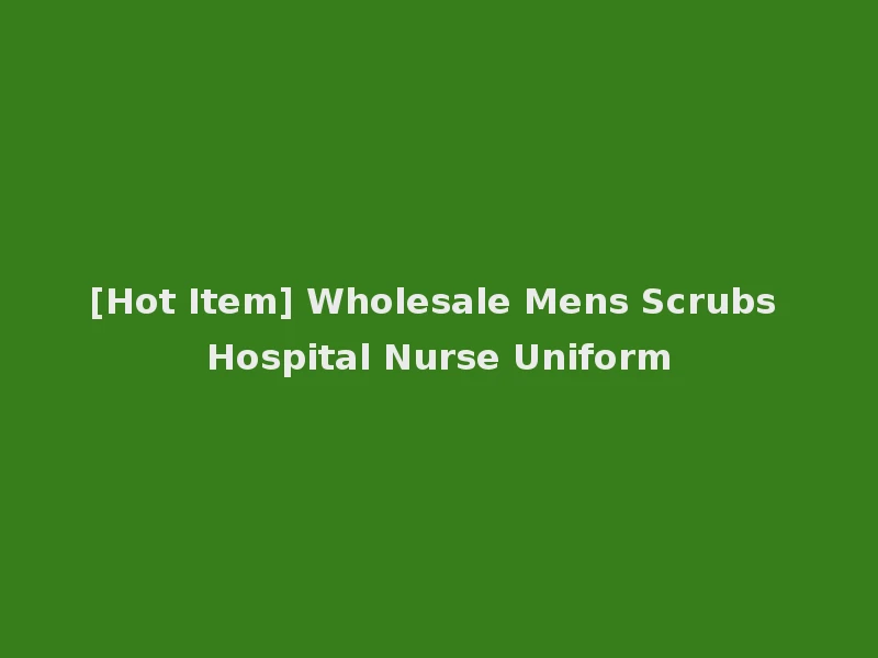 [Hot Item] Wholesale Mens Scrubs Hospital Nurse Uniform