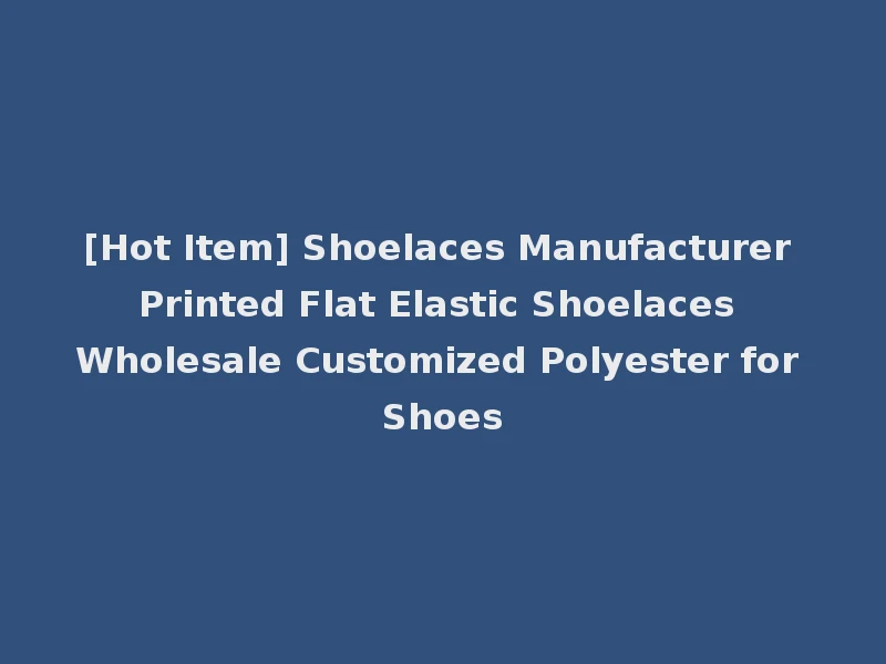 [Hot Item] Shoelaces Manufacturer Printed Flat Elastic Shoelaces Wholesale Customized Polyester for Shoes