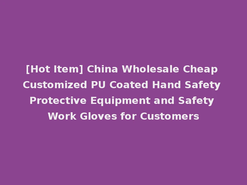 [Hot Item] China Wholesale Cheap Customized PU Coated Hand Safety Protective Equipment and Safety Work Gloves for Customers