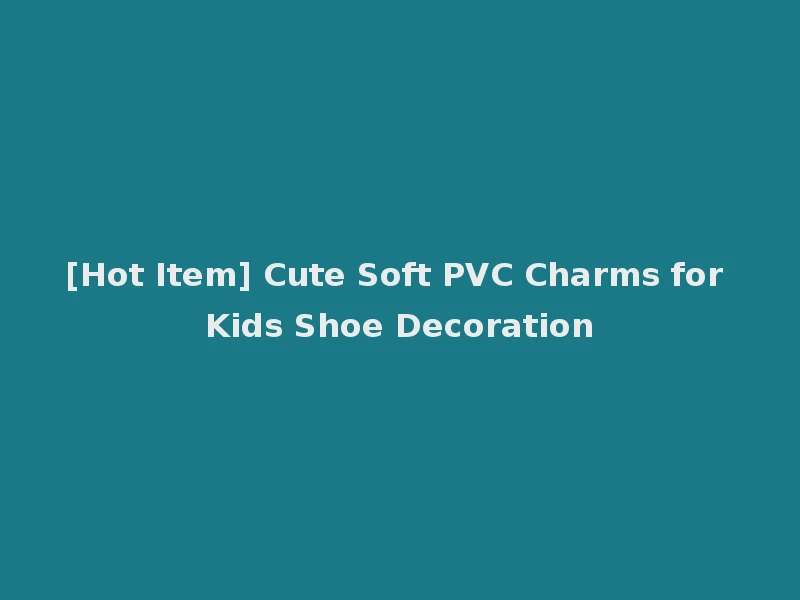 [Hot Item] Cute Soft PVC Charms for Kids Shoe Decoration