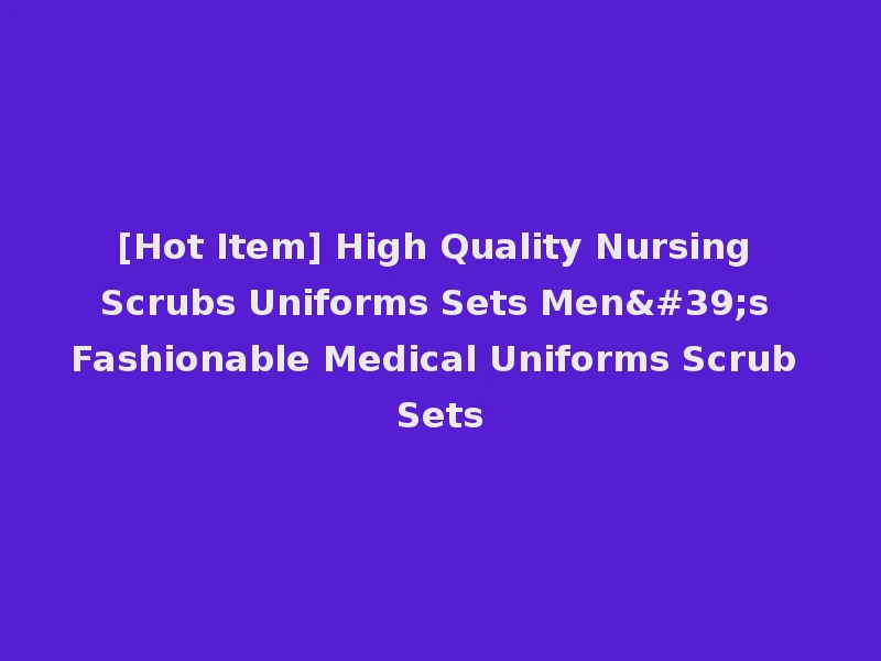 [Hot Item] High Quality Nursing Scrubs Uniforms Sets Men's Fashionable Medical Uniforms Scrub Sets