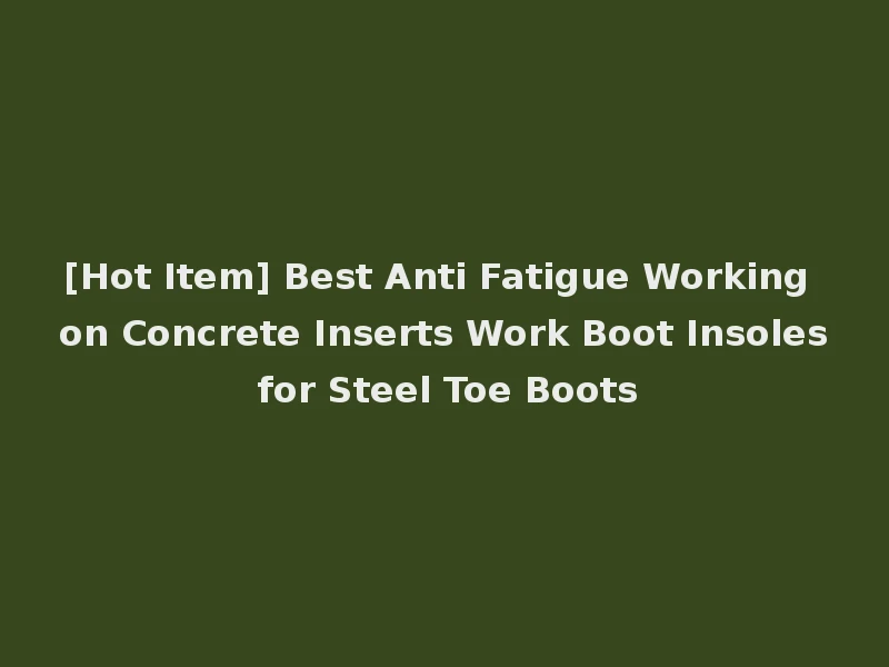 [Hot Item] Best Anti Fatigue Working on Concrete Inserts Work Boot Insoles for Steel Toe Boots