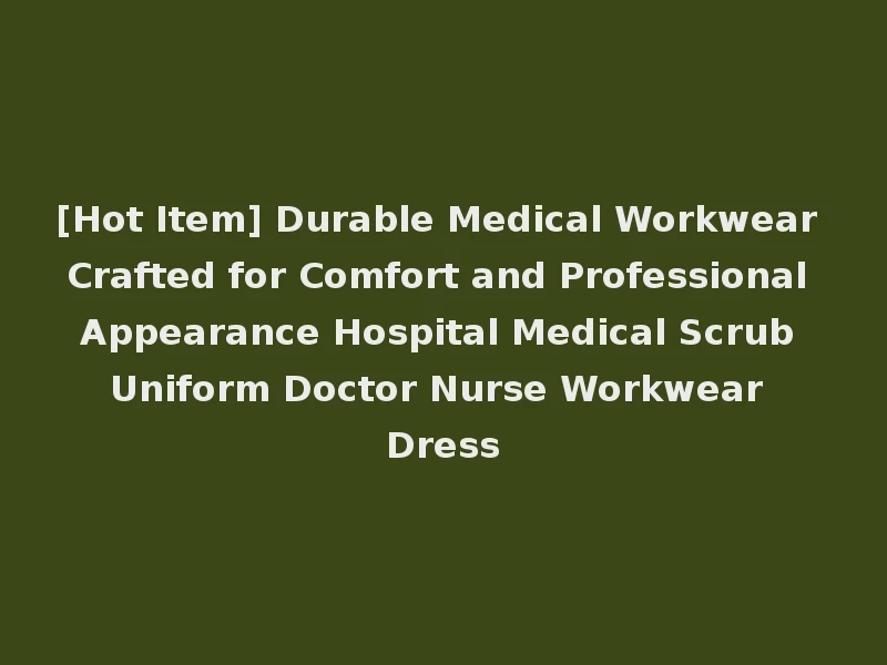 [Hot Item] Durable Medical Workwear Crafted for Comfort and Professional Appearance Hospital Medical Scrub Uniform Doctor Nurse Workwear Dress
