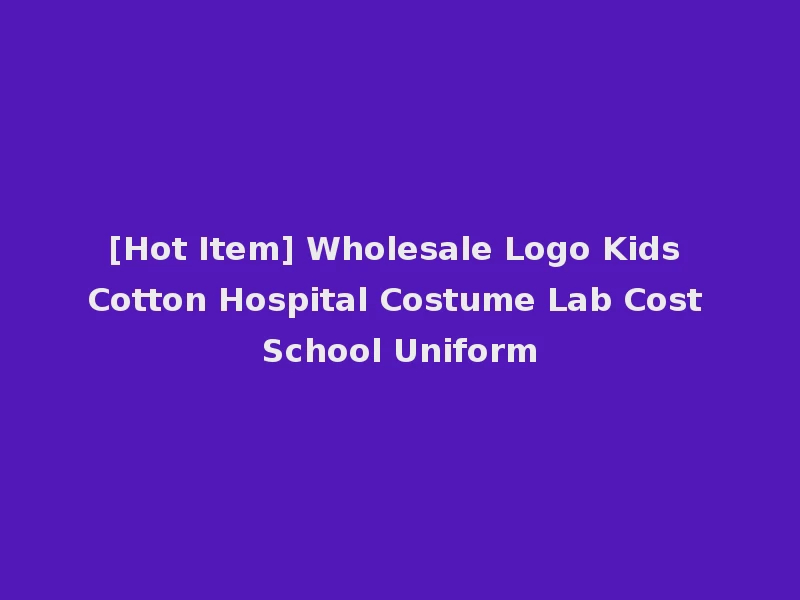 [Hot Item] Wholesale Logo Kids Cotton Hospital Costume Lab Cost School Uniform